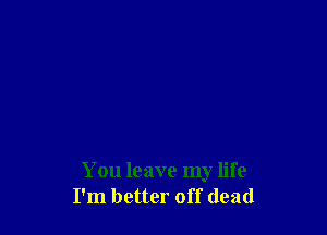 You leave my life
I'm better off dead