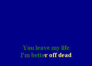 You leave my life
I'm better off dead