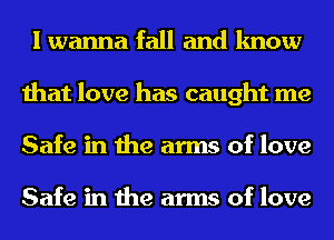 I wanna fall and know
that love has caught me
Safe in the arms of love

Safe in the arms of love