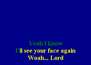 Yeah I know
I'll see your face again
Woah.., Lord