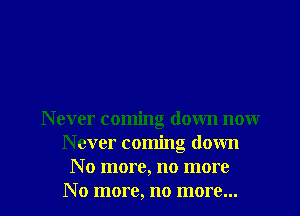 N ever coming down noxxr
N ever coming down
No more, no more

No more, no more... I