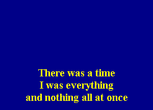 There was a time
I was everything
and nothing all at once
