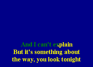 And I can't explain
But it's something about
the way, you look tonight