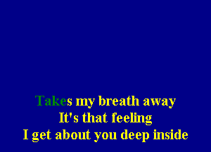 Takes my breath away
It's that feeling
I get about you deep inside