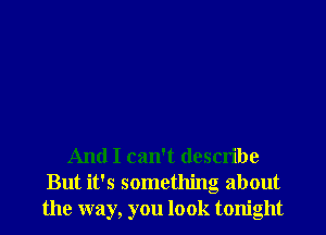 And I can't describe
But it's something about
the way, you look tonight