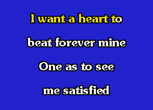 I want a heart to
beat forever mine

One as to see

me satisfied