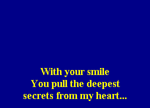 With your smile
You pull the deepest
secrets from my heart...