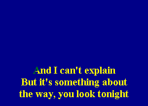 And I can't explain
But it's something about
the way, you look tonight