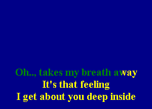 011.., takes my breath away
It's that feeling
I get about you deep inside