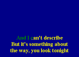 And I can't describe
But it's something about
the way, you look tonight