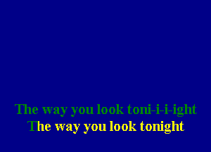The way you look toni-i-i-ight
The way you look tonight