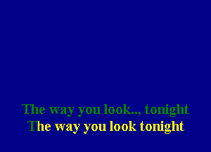 The way you look.., tonight
The way you look tonight