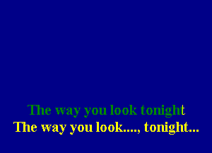 The way you look tonight
The way you look...., tonight...