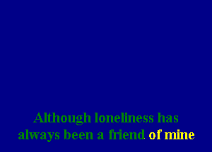 Although loneliness has
always been a friend of mine