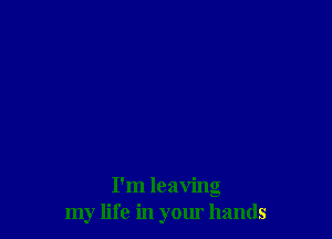 I'm leaving
my life in your hands