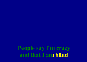 People say I'm crazy
and that I am blind