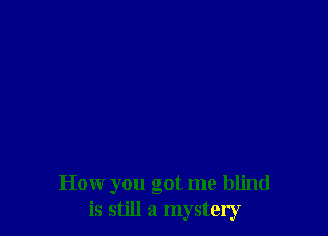 How you got me blind
is still a mystery