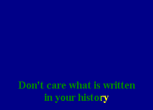 Don't care what is written
in your history