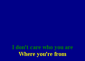 I don't care who you are
Where you're from