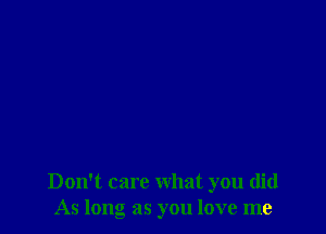 Don't care what you did
As long as you love me