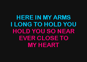 HERE IN MY ARMS
I LONG TO HOLD YOU
