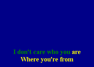 I don't care who you are
Where you're from