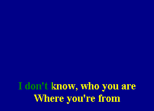 I don't know, who you are
Where you're from