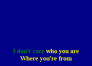 I don't care who you are
Where you're from