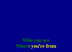 Who you are
Where you're from