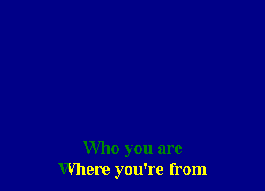 Who you are
Where you're from