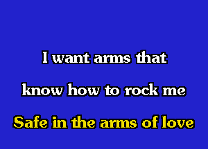I want arms that
know how to rock me

Safe in the arms of love