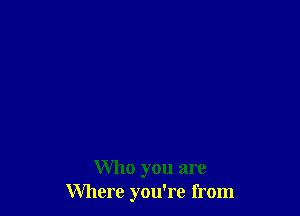 Who you are
Where you're from