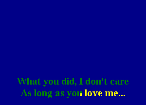 What you did, I don't care
As long as you love me...