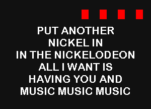 PUT ANOTHER
NICKEL IN
IN THE NICKELODEON
ALL I WANT IS
HAVING YOU AND
MUSIC MUSIC MUSIC