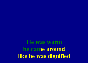 He was warm
he came around
like he was dignified