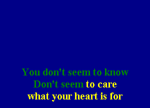 You don't seem to know
Don't seem to care
what your heart is for