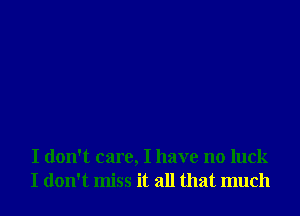 I don't care, I have no luck
I don't miss it all that much