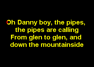 Oh Danny boy, the pipes,
the pipes are calling
From glen to glen, and
down the mountainside
