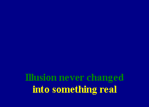 Illusion never changed
into something real