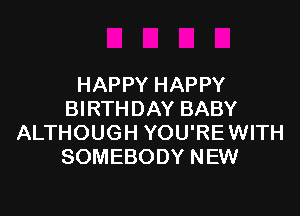 HAPPY HAPPY

BIRTHDAY BABY
ALTHOUGH YOU'REWITH
SOMEBODY NEW