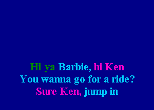Hi-ya Barbie, hi Ken
You wanna go for a ride?
Sure Ken, jump in