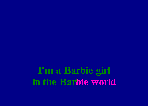 I'm a Barbie girl
in the Barbie world