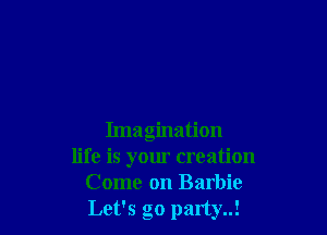 Imagination
life is your creation
Come on Barbie
Let's go party..!