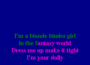 I'm a blonde bimbo girl
in the fantasy world
Dress me up make it tight
I'm your dolly
