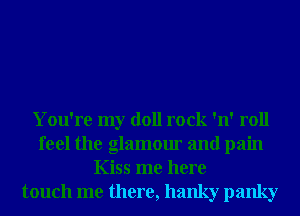 You're my doll rock 'n' roll
feel the glamour and pain
Kiss me here
touch me there, hanky panky