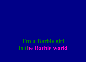 I'm a Barbie girl
in the Barbie world