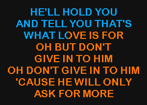 HE'LL HOLD YOU
AND TELL YOU THAT'S
WHAT LOVE IS FOR
0H BUT DON'T
GIVE IN TO HIM
0H DON'T GIVE IN TO HIM
'CAUSE HEWILL ONLY
ASK FOR MORE