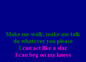Make me walk, make me talk
do whatever you please
I can act like a star
I can beg on my knees