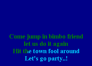 Come jump in bimbo friend
let us do it again
Hit the town fool around
Let's go party..!