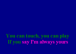 You can touch, you can play
If you say I'm always yours